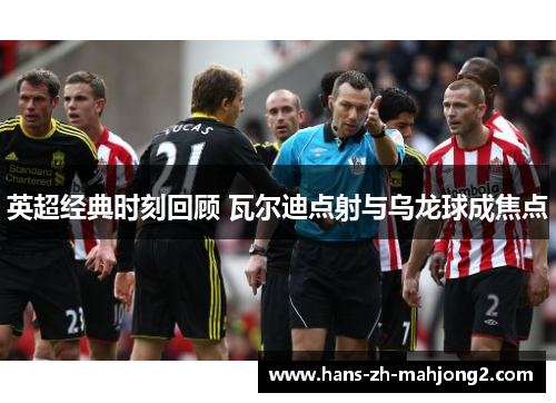 英超经典时刻回顾 瓦尔迪点射与乌龙球成焦点