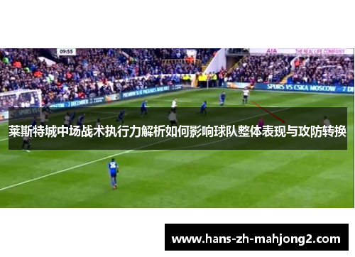 莱斯特城中场战术执行力解析如何影响球队整体表现与攻防转换