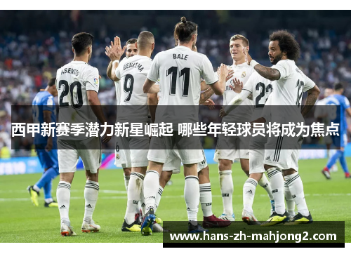 西甲新赛季潜力新星崛起 哪些年轻球员将成为焦点