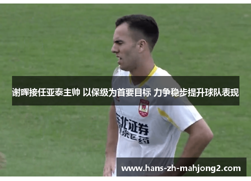 谢晖接任亚泰主帅 以保级为首要目标 力争稳步提升球队表现 谢晖接任亚泰主帅 以保级为首要目标 力争稳步提升球队表现