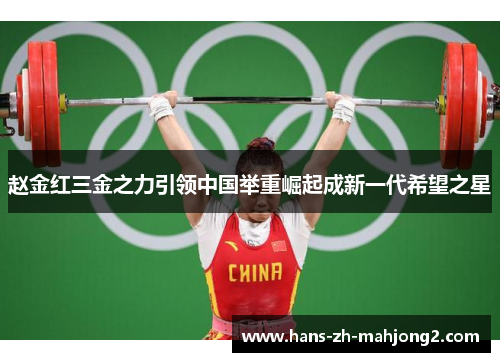 赵金红三金之力引领中国举重崛起成新一代希望之星
