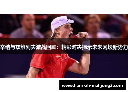 辛纳与兹维列夫激战回顾:精彩对决揭示未来网坛新势力 辛纳与兹维列夫激战回顾:精彩对决揭示未来网坛新势力