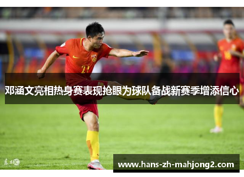 邓涵文亮相热身赛表现抢眼为球队备战新赛季增添信心