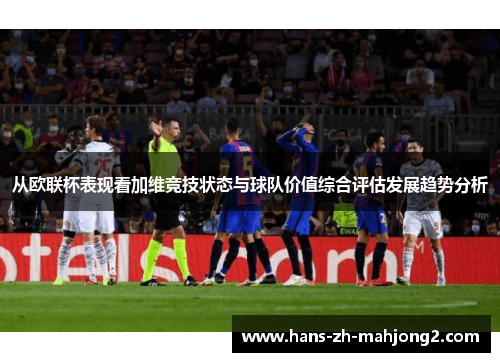 从欧联杯表现看加维竞技状态与球队价值综合评估发展趋势分析 从欧联杯表现看加维竞技状态与球队价值综合评估发展趋势分析