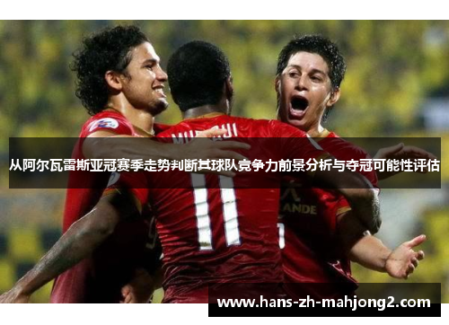 从阿尔瓦雷斯亚冠赛季走势判断其球队竞争力前景分析与夺冠可能性评估 从阿尔瓦雷斯亚冠赛季走势判断其球队竞争力前景分析与夺冠可能性评估