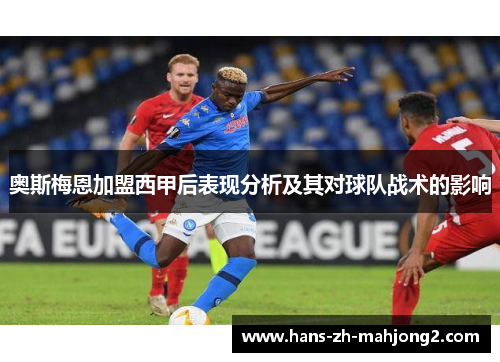 奥斯梅恩加盟西甲后表现分析及其对球队战术的影响 奥斯梅恩加盟西甲后表现分析及其对球队战术的影响