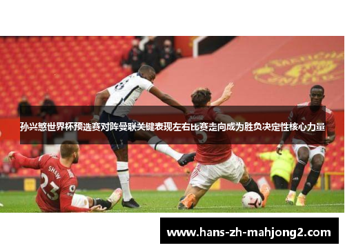 孙兴慜世界杯预选赛对阵曼联关键表现左右比赛走向成为胜负决定性核心力量