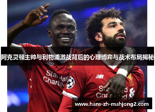 阿克灵顿主帅与利物浦激战背后的心理博弈与战术布局揭秘