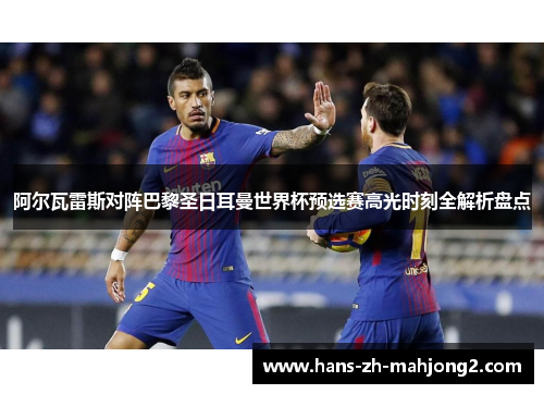 阿尔瓦雷斯对阵巴黎圣日耳曼世界杯预选赛高光时刻全解析盘点 阿尔瓦雷斯对阵巴黎圣日耳曼世界杯预选赛高光时刻全解析盘点