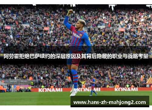 阿劳霍拒绝巴萨续约的深层原因及其背后隐藏的职业与战略考量 阿劳霍拒绝巴萨续约的深层原因及其背后隐藏的职业与战略考量