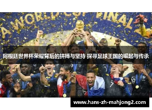 阿根廷世界杯荣耀背后的拼搏与坚持 探寻足球王国的崛起与传承