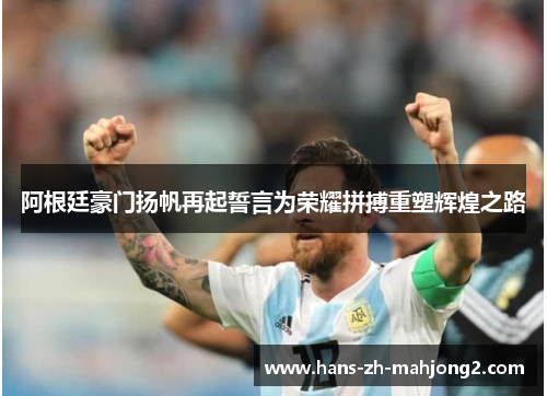 阿根廷豪门扬帆再起誓言为荣耀拼搏重塑辉煌之路