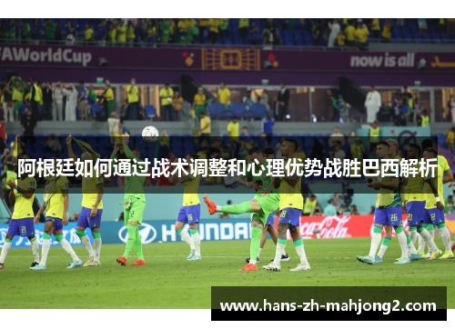 阿根廷如何通过战术调整和心理优势战胜巴西解析