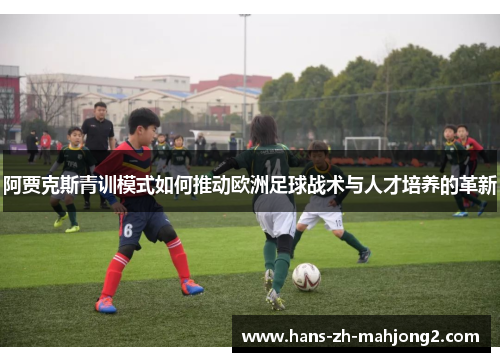 阿贾克斯青训模式如何推动欧洲足球战术与人才培养的革新