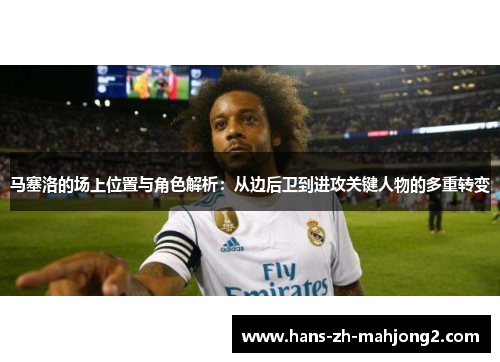 马塞洛的场上位置与角色解析：从边后卫到进攻关键人物的多重转变