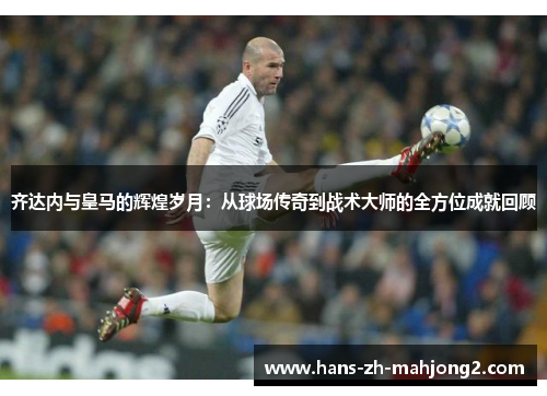 齐达内与皇马的辉煌岁月：从球场传奇到战术大师的全方位成就回顾