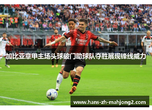加比亚意甲主场头球破门助球队夺胜展现锋线威力 加比亚意甲主场头球破门助球队夺胜展现锋线威力
