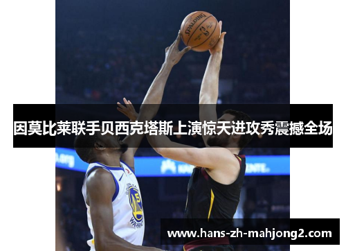 因莫比莱联手贝西克塔斯上演惊天进攻秀震撼全场