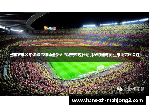 巴塞罗那公布诺坎普球场全新VIP观赛席位计划引发球迷与商业市场高度关注