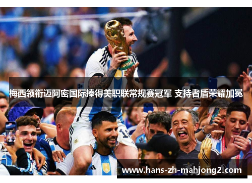 梅西领衔迈阿密国际捧得美职联常规赛冠军 支持者盾荣耀加冕 梅西领衔迈阿密国际捧得美职联常规赛冠军 支持者盾荣耀加冕