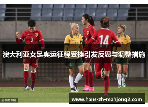 澳大利亚女足奥运征程受挫引发反思与调整措施 澳大利亚女足奥运征程受挫引发反思与调整措施