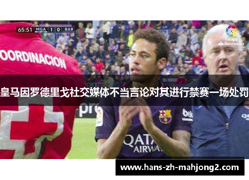 皇马因罗德里戈社交媒体不当言论对其进行禁赛一场处罚