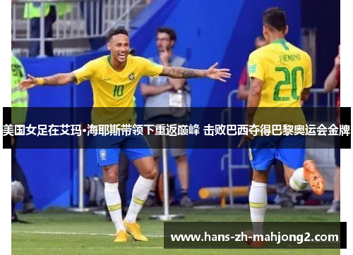 美国女足在艾玛·海耶斯带领下重返巅峰 击败巴西夺得巴黎奥运会金牌