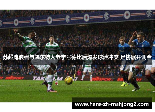 苏超流浪者与凯尔特人老字号德比后爆发球迷冲突 足协展开调查 苏超流浪者与凯尔特人老字号德比后爆发球迷冲突 足协展开调查