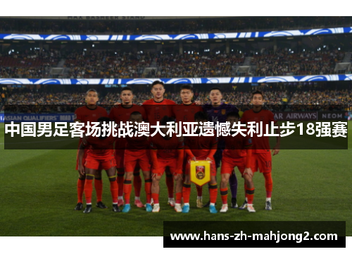 中国男足客场挑战澳大利亚遗憾失利止步18强赛