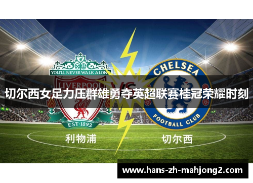 切尔西女足力压群雄勇夺英超联赛桂冠荣耀时刻