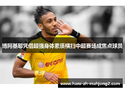 博阿基耶凭借超强身体素质横扫中超赛场成焦点球员