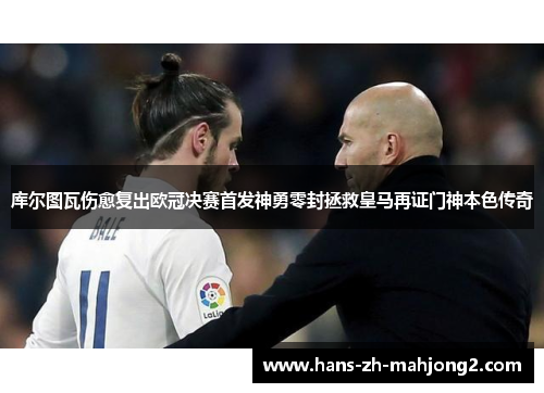 库尔图瓦伤愈复出欧冠决赛首发神勇零封拯救皇马再证门神本色传奇
