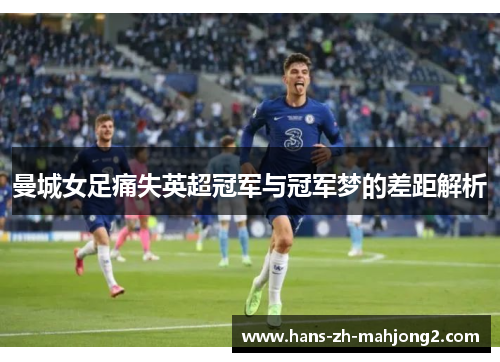 曼城女足痛失英超冠军与冠军梦的差距解析