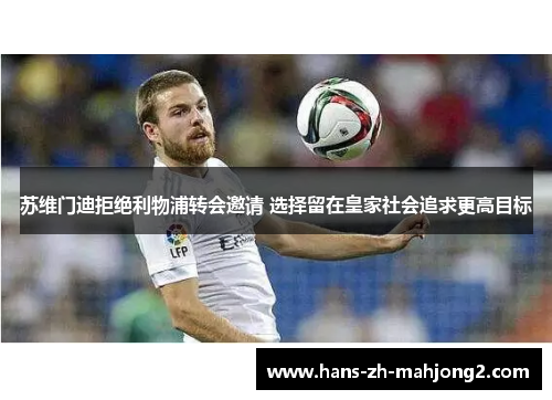 苏维门迪拒绝利物浦转会邀请 选择留在皇家社会追求更高目标