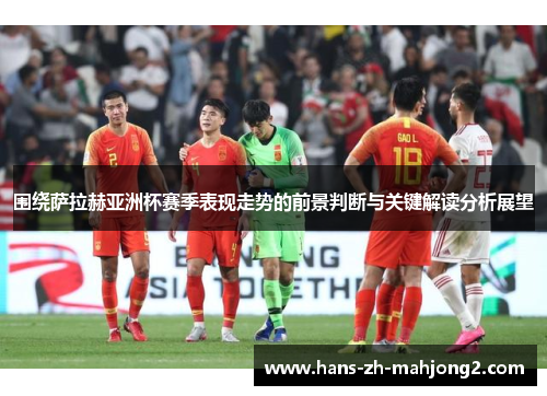 围绕萨拉赫亚洲杯赛季表现走势的前景判断与关键解读分析展望