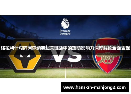 格拉利什对阵阿森纳英超关键战中的攻防影响力深度解读全面表现