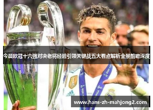 今晨欧冠十六强对决老将经验引领关键战五大看点解析全景前瞻深度 今晨欧冠十六强对决老将经验引领关键战五大看点解析全景前瞻深度