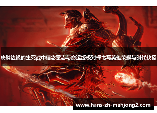 决胜边缘的生死战中信念意志与命运终极对撞书写英雄荣耀与时代抉择