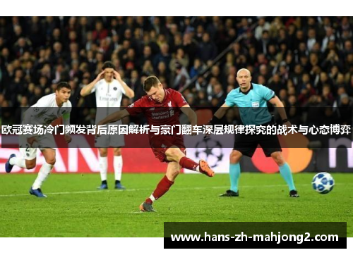 欧冠赛场冷门频发背后原因解析与豪门翻车深层规律探究的战术与心态博弈 欧冠赛场冷门频发背后原因解析与豪门翻车深层规律探究的战术与心态博弈