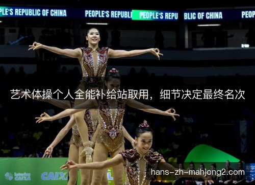 艺术体操个人全能补给站取用，细节决定最终名次