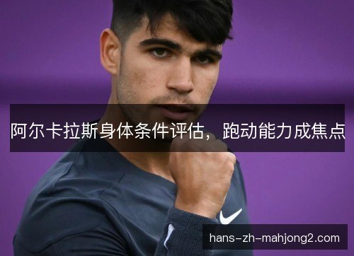 阿尔卡拉斯身体条件评估，跑动能力成焦点